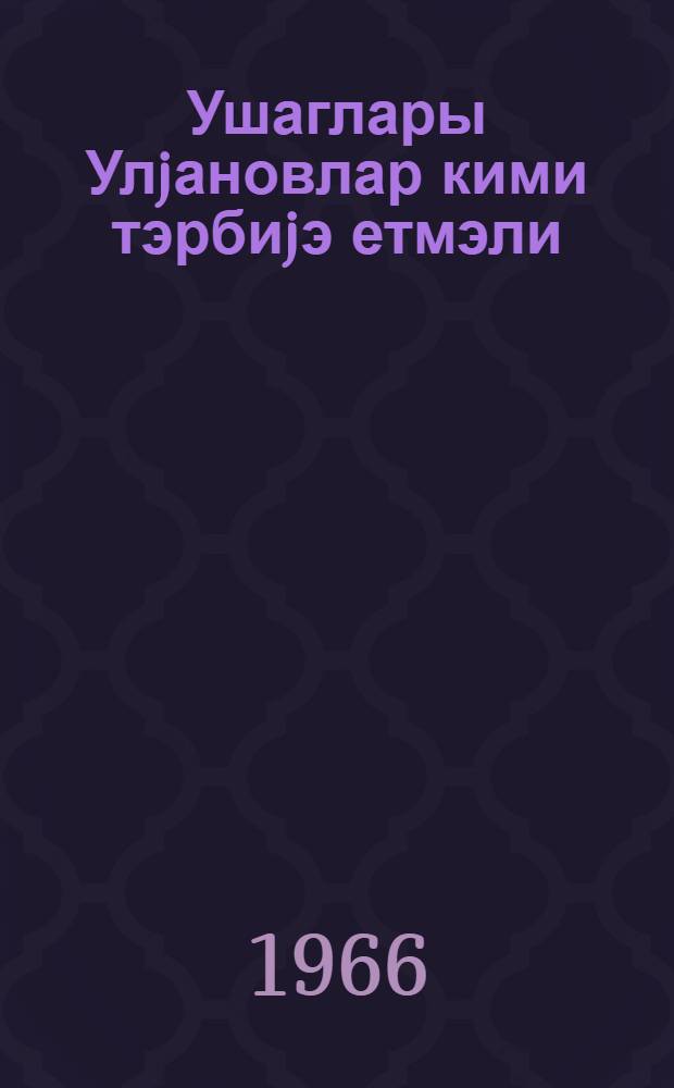 Ушаглары Улjановлар кими тэрбиjэ етмэли = Воспитывать детей так, как воспитывали Ульяновы