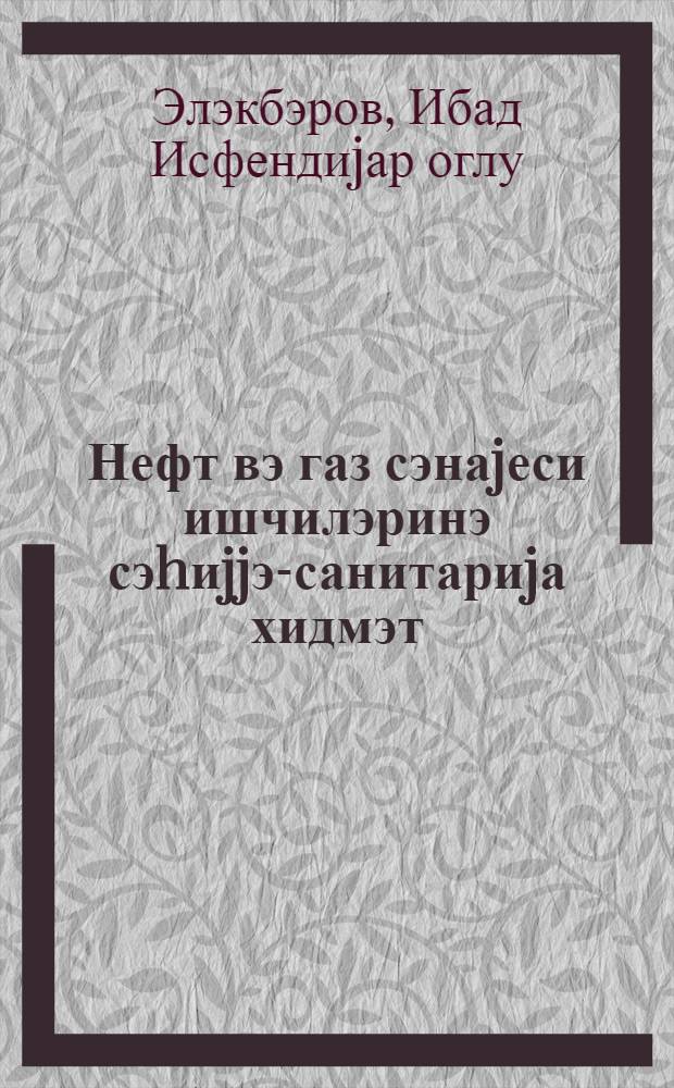 Нефт вэ газ сэнаjеси ишчилэринэ сэhиjjэ-санитариjа хидмэт : муhазирэчиjэ көмэк = Труд и здоровье рабочих нефтяной промышленности