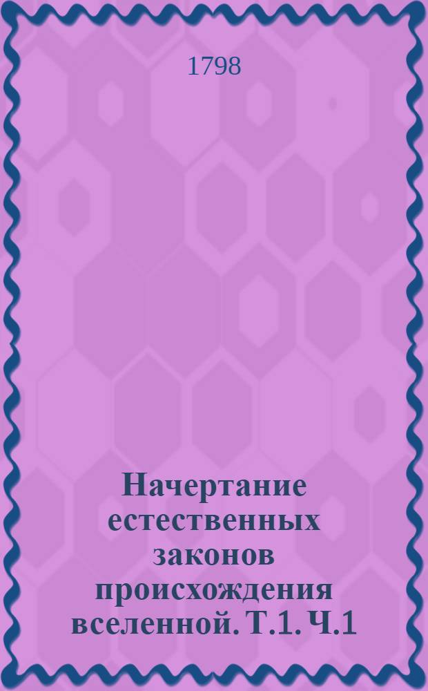 Начертание естественных законов происхождения вселенной. Т.1. [Ч.1]