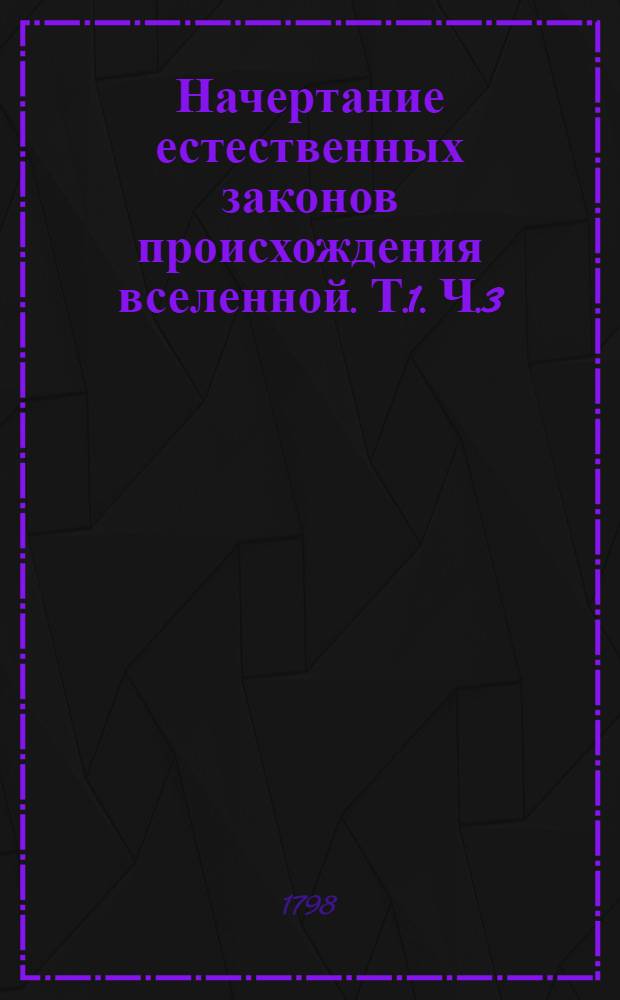 Начертание естественных законов происхождения вселенной. [Т.1]. Ч.3