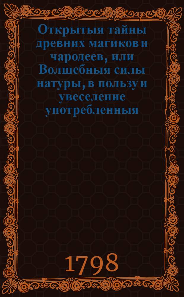 Открытыя тайны древних магиков и чародеев, или Волшебныя силы натуры, в пользу и увеселение употребленныя. Ч.1