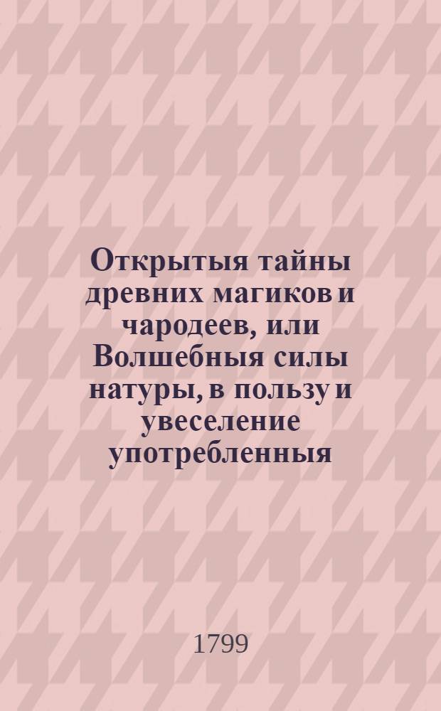 Открытыя тайны древних магиков и чародеев, или Волшебныя силы натуры, в пользу и увеселение употребленныя. Ч.2