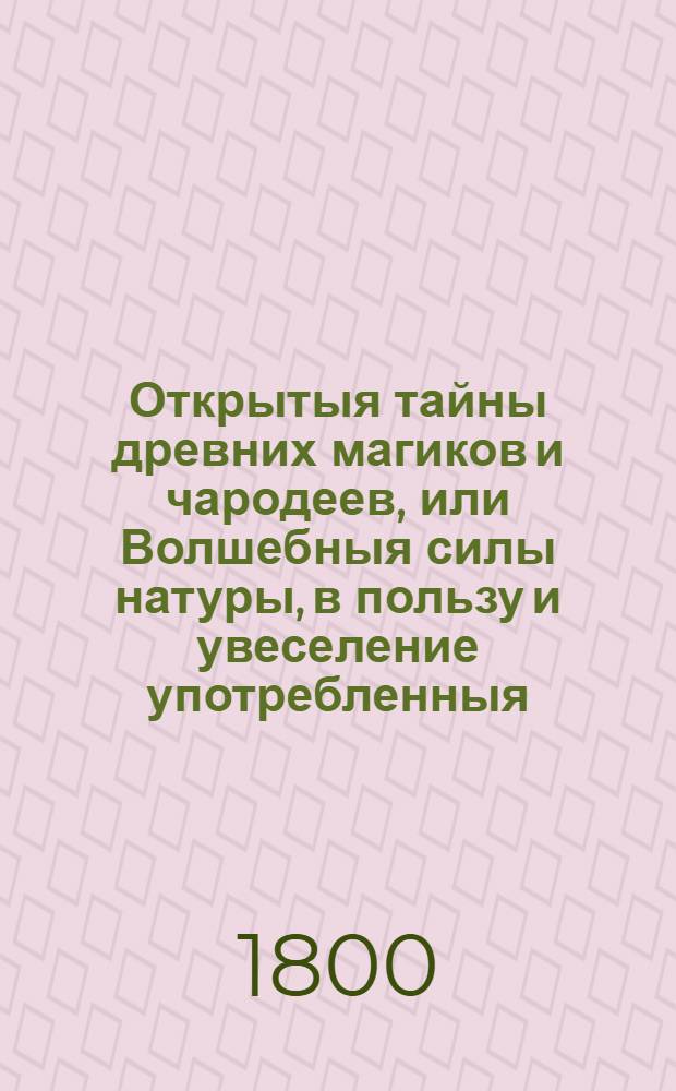 Открытыя тайны древних магиков и чародеев, или Волшебныя силы натуры, в пользу и увеселение употребленныя. Ч.3