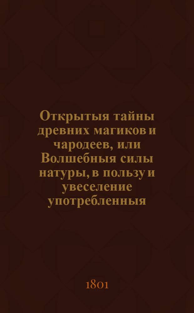 Открытыя тайны древних магиков и чародеев, или Волшебныя силы натуры, в пользу и увеселение употребленныя. Ч.4