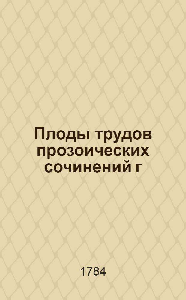 Плоды трудов прозоических сочинений г: барона А:Галлера, вельможи Гуменскаго-Юкскаго, и Еклагненскаго, кавалера Северной звезды, президента Королевскаго собрания наук в Геттинге, и Економическаго общества в Берне. Римской, и Российской импера: и королев: Французской, Аглинской, Прусской и Шведской; Голландской, Эдимбургской, Бононской [!], Аркадской, Баварской, Крейнской и Упсальской академии, и словесных наук многих обществ почтеннаго члена. Ч.2