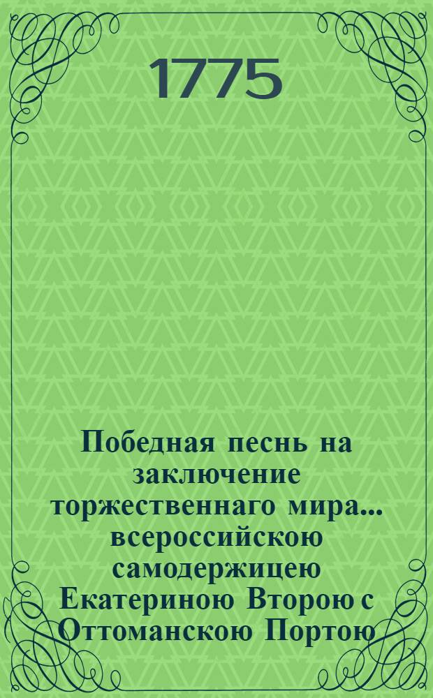 Победная песнь на заключение торжественнаго мира... всероссийскою самодержицею Екатериною Второю с Оттоманскою Портою, по одержании над нею многочисленных знаменитых побед на земли и на море