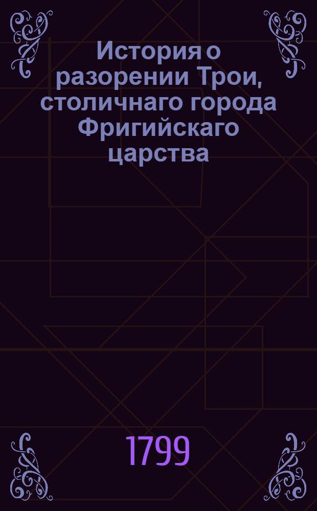 История о разорении Трои, столичнаго города Фригийскаго царства : Переведенная с греческаго на славенский язык. Ч.2