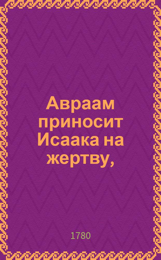 Авраам приносит Исаака на жертву, : Духовная песнь, которая во время великаго поста пета была в Праге 1756 года