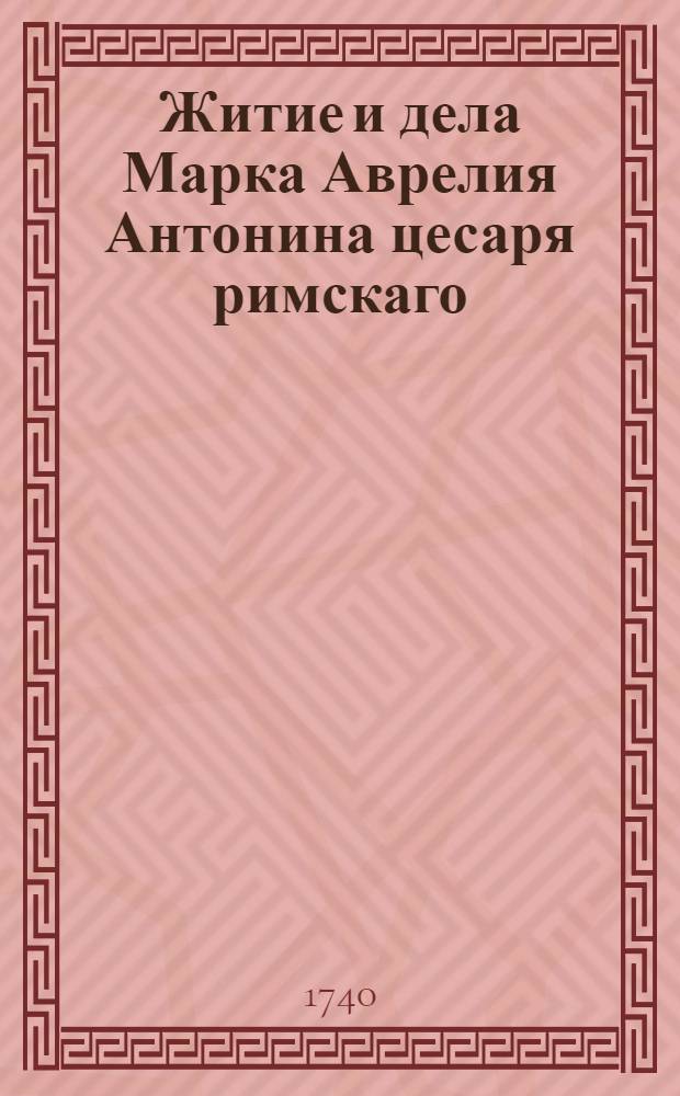 Житие и дела Марка Аврелия Антонина цесаря римскаго : А при том собственныя, и премудрыя ево разсуждении о себе самом