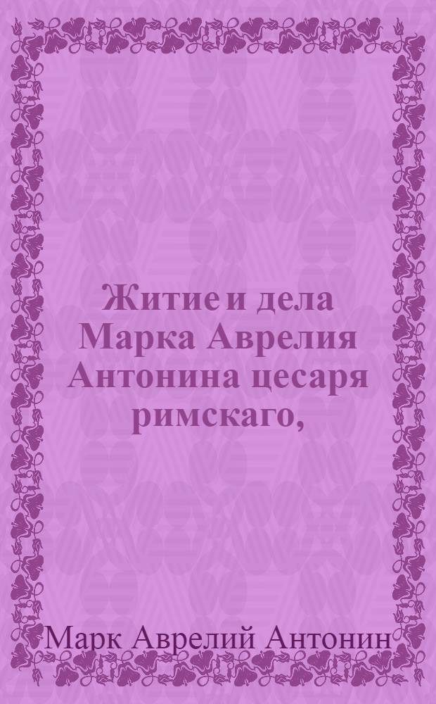Житие и дела Марка Аврелия Антонина цесаря римскаго, : С собственными премудрыми его рассуждениями о себе самом
