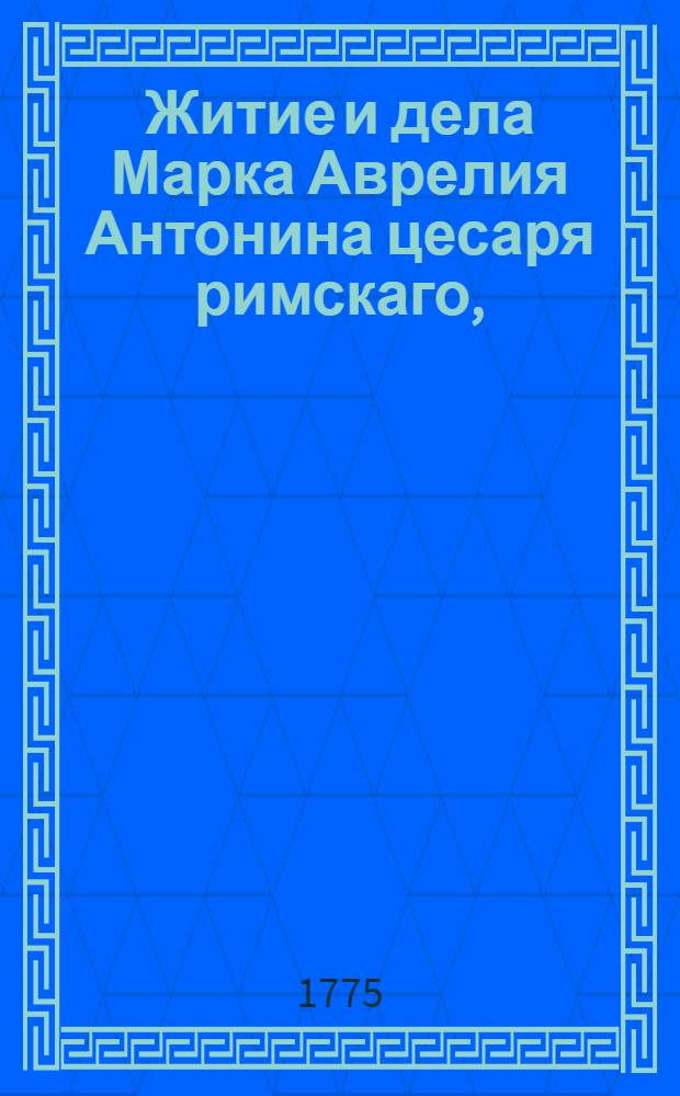 Житие и дела Марка Аврелия Антонина цесаря римскаго, : С собственными премудрыми его разсуждениями о себе самом