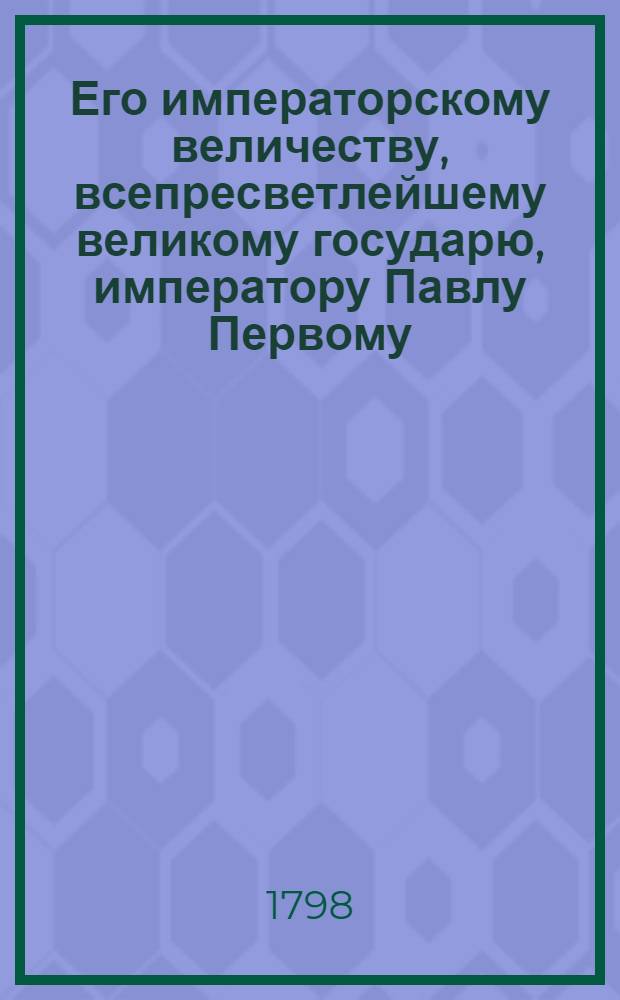 Его императорскому величеству, всепресветлейшему великому государю, императору Павлу Первому, высочайшему и всемилостивейшему наук попечителю, распространителю, покровителю и благодетелю, за всещедрое прибавление суммы, и на Белоградскую семинарию : Всеподданейшее приношение от питомцев Белоградския семинарии. 1798 года