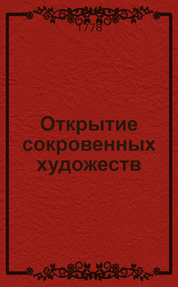Открытие сокровенных художеств : служащее для фабрикантов, мануфактуристов, художников, мастеровых людей и для экономии. Ч.1