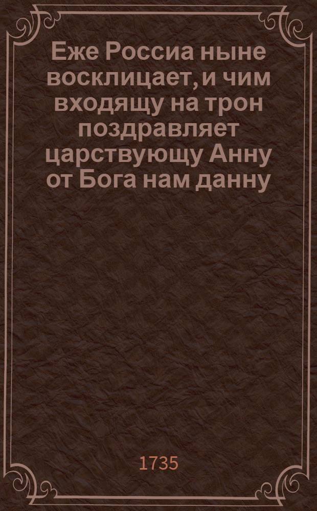 Еже Россиа ныне восклицает, и чим входящу на трон поздравляет царствующу Анну от Бога нам данну : Тожде шляхетна тщится зде творити юность, да матерь может ублажати в купе с похвалами краткими стихами