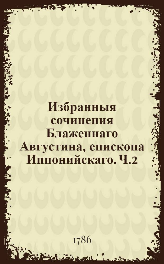Избранныя сочинения Блаженнаго Августина, епископа Иппонийскаго. Ч.2