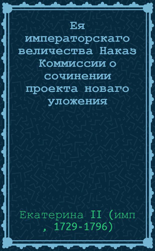 Ея императорскаго величества Наказ Коммиссии о сочинении проекта новаго уложения