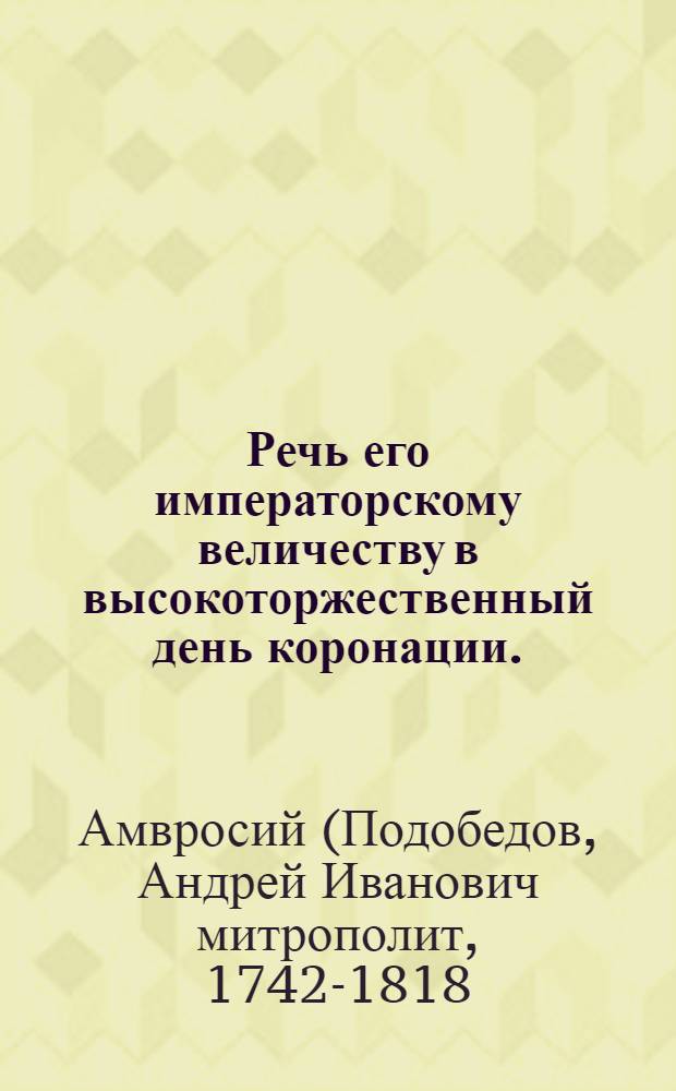 Речь его императорскому величеству в высокоторжественный день коронации.