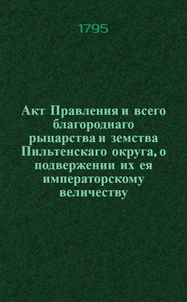 Акт Правления и всего благороднаго рыцарства и земства Пильтенскаго округа, о подвержении их ея императорскому величеству.
