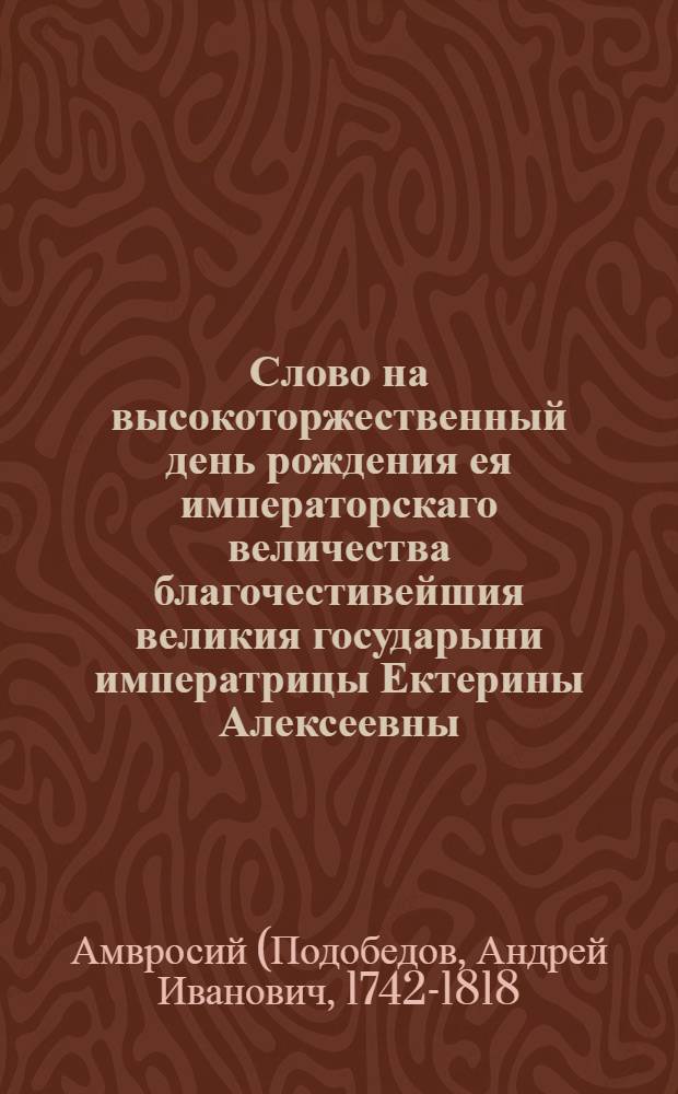 Слово на высокоторжественный день рождения ея императорскаго величества благочестивейшия великия государыни императрицы Ектерины Алексеевны, самодержицы всероссийския,