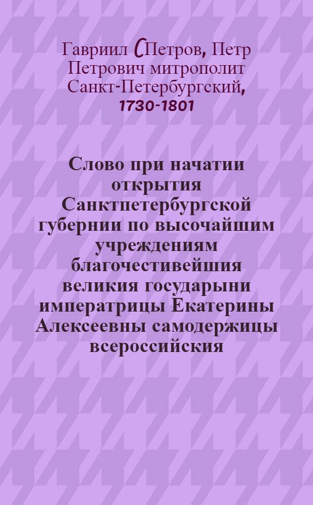 Слово при начатии открытия Санктпетербургской губернии по высочайшим учреждениям благочестивейшия великия государыни императрицы Екатерины Алексеевны самодержицы всероссийския,