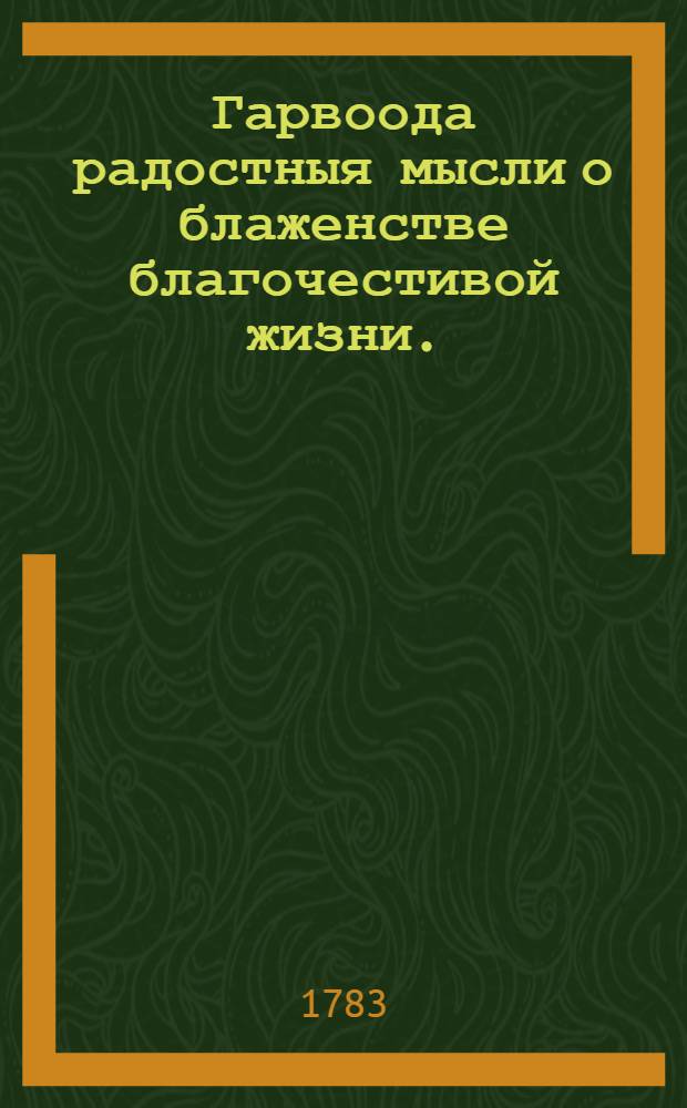 Гарвоода радостныя мысли о блаженстве благочестивой жизни. : Переведенныя с немецкаго на российской язык в Коломенской семинарии учителем, иеромонахом Иеронимом
