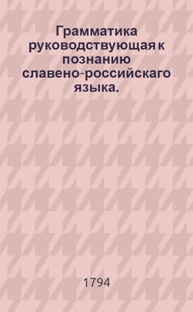 Грамматика руководствующая к познанию славено-российскаго языка.