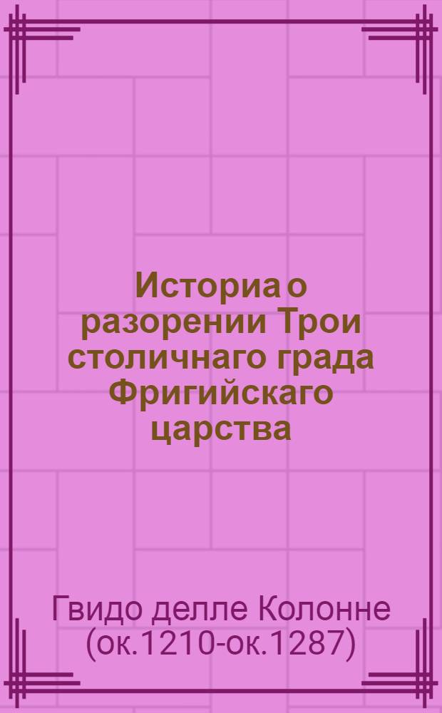 Историа о разорении Трои столичнаго града Фригийскаго царства : Из разных древних писателей собранная