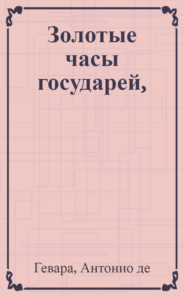 Золотые часы государей, : По образу жития Марка Аврелия Севера, славнейшаго императора и премудрейшаго философа