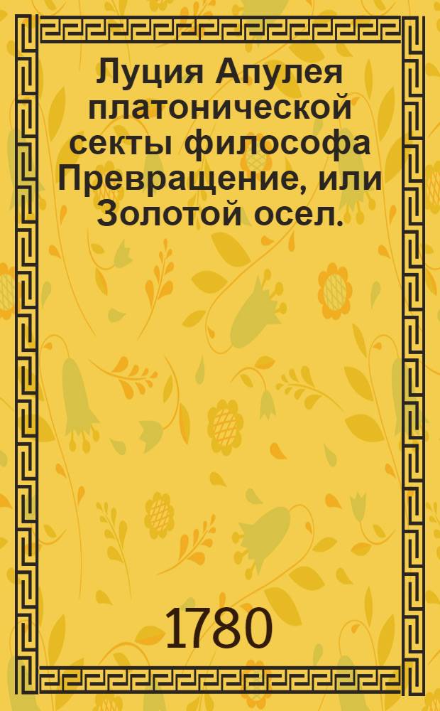 Луция Апулея платонической секты философа Превращение, или Золотой осел.