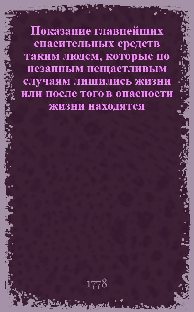 Показание главнейших спасительных средств таким людем, которые по незапным нещастливым случаям лишились жизни или после того в опасности жизни находятся