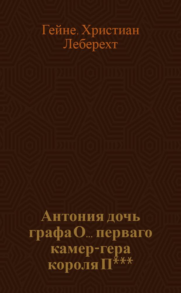 Антония дочь графа О... перваго камер-гера короля П*** : Достопамятнейший и достойнейший любопытства анекдот, с присовокуплением разных забавных, нравоучительных, критических и приятных для сердца повестей, выбранных из новейших лучших немецких писателей