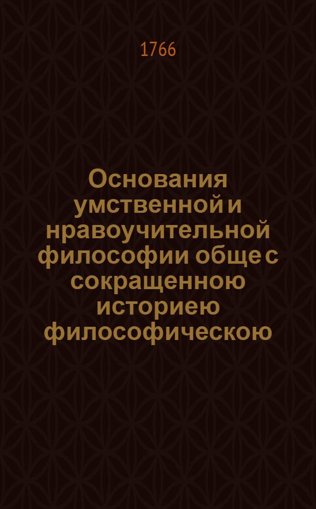Основания умственной и нравоучительной философии обще с сокращенною историею философическою