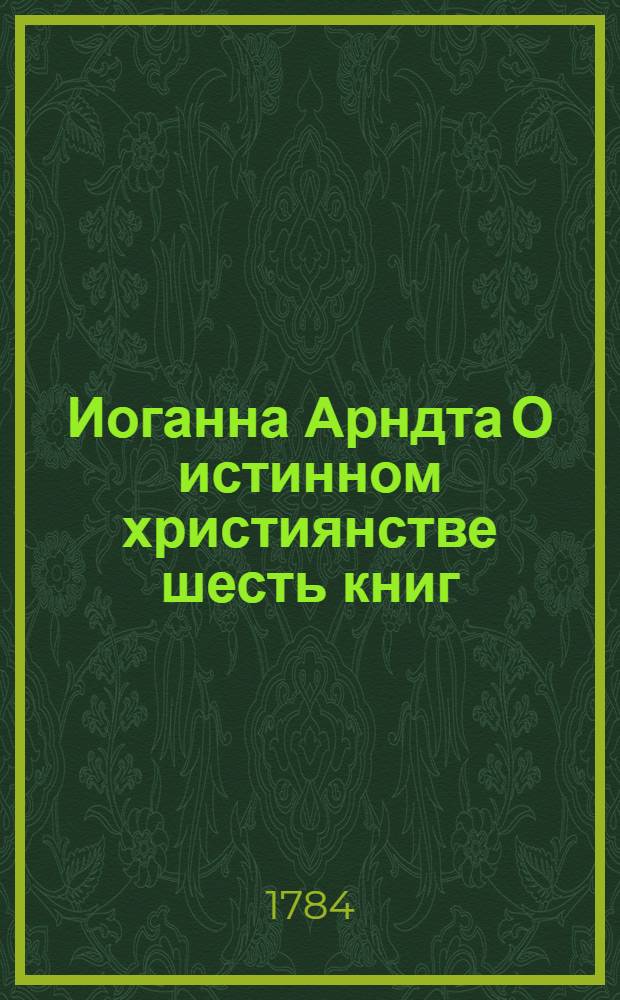 Иоганна Арндта О истинном християнстве шесть книг : С присовокуплением Райскаго вертограда и других некоторых мелких сочинений сего писателя. Ч.5