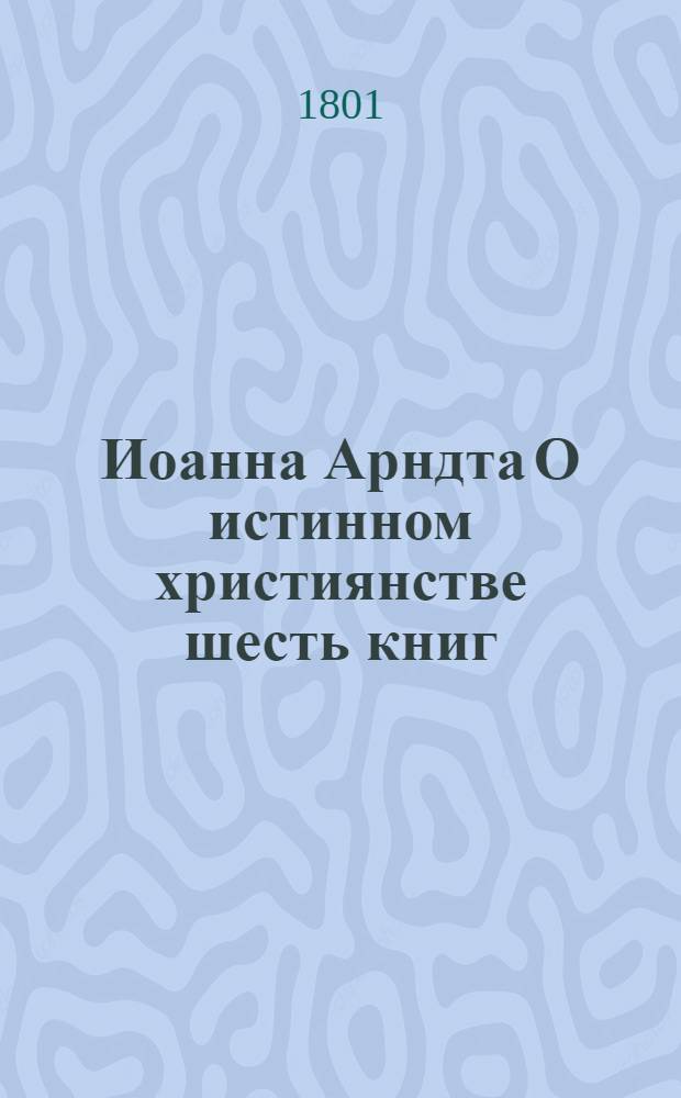 Иоанна Арндта О истинном християнстве шесть книг : С присовокуплением Райскаго вертограда и других некоторых мелких сочинений сего писателя. Ч.3