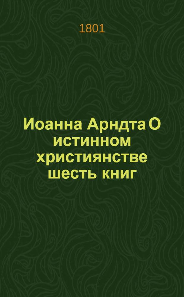 Иоанна Арндта О истинном християнстве шесть книг : С присовокуплением Райскаго вертограда и других некоторых мелких сочинений сего писателя. Ч.4
