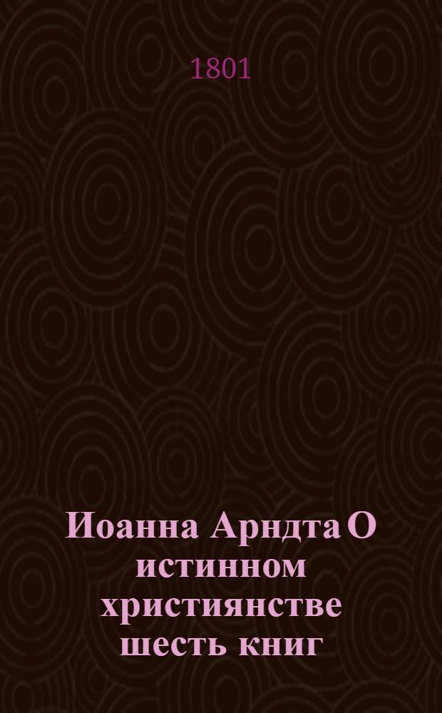 Иоанна Арндта О истинном християнстве шесть книг : С присовокуплением Райскаго вертограда и других некоторых мелких сочинений сего писателя. Ч.5