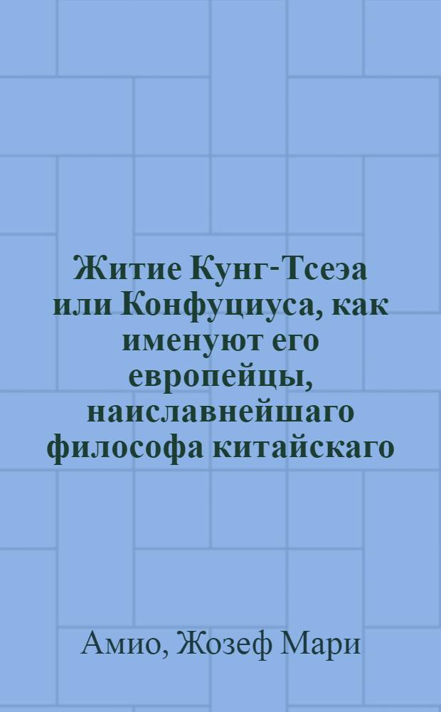 Житие Кунг-Тсеэа или Конфуциуса, как именуют его европейцы, наиславнейшаго философа китайскаго, возстановлятеля древния учености. : Из Записок, надлежащих до истории, наук, художества, нравов обычаев и прочая, китайцев; сочиненных проповедниками веры христианской в Пекине