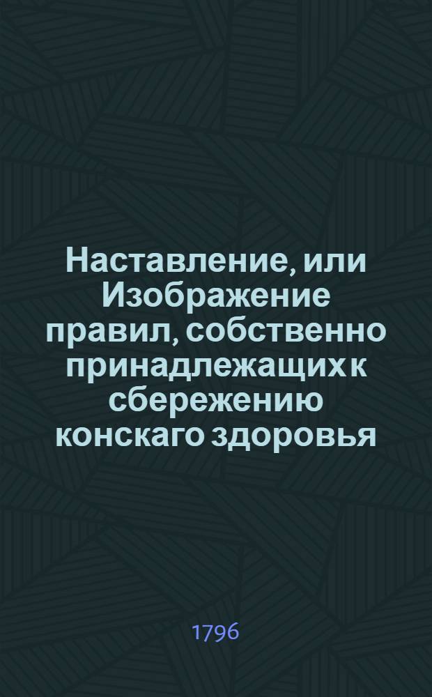 Наставление, или Изображение правил, собственно принадлежащих к сбережению конскаго здоровья. [Ч.1]