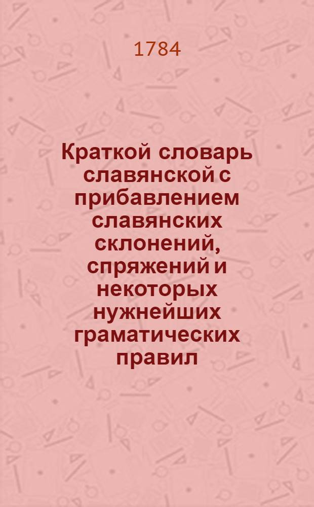 Краткой словарь славянской с прибавлением славянских склонений, спряжений и некоторых нужнейших граматических правил