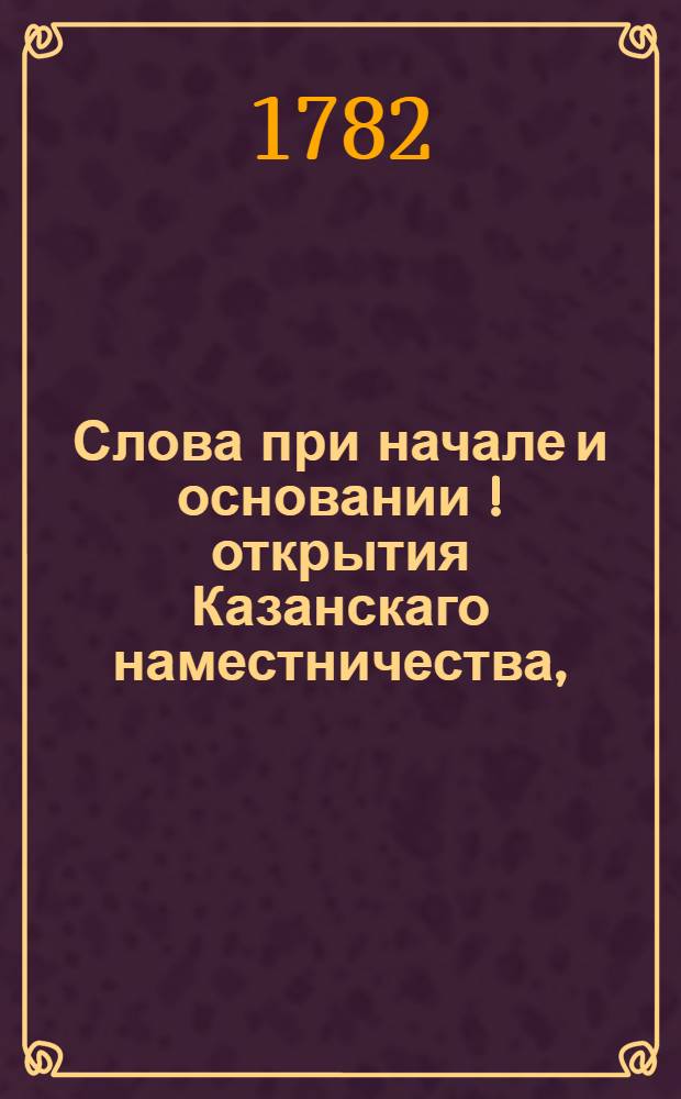 Слова при начале и основании [!] открытия Казанскаго наместничества,