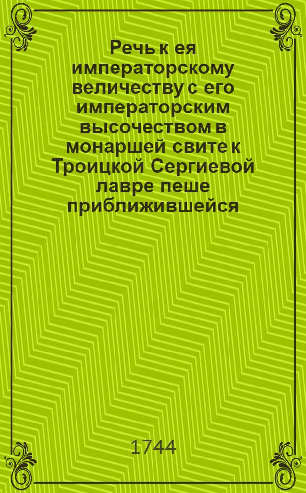 Речь к ея императорскому величеству с его императорским высочеством в монаршей свите к Троицкой Сергиевой лавре пеше приближившейся