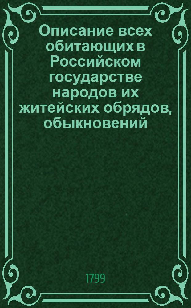 Описание всех обитающих в Российском государстве народов их житейских обрядов, обыкновений, одежд, жилищ, упражнений, забав, вероисповеданий и других достопамятностей. Ч.1 : О народах финнскаго племени, известных по истории российской под общим именем руссов