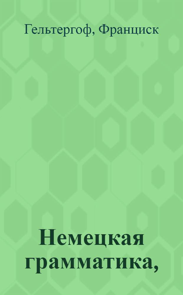 Немецкая грамматика, : В которой не токмо все части речи или произведение слов, но и синтаксис или сочинение слов, оба надлежащими примерами обьяснены