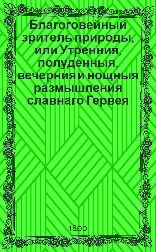 Благоговейный зритель природы, или Утренния, полуденныя, вечерния и нощныя размышления славнаго Гервея. [Ч.1 : Утренния размышления]