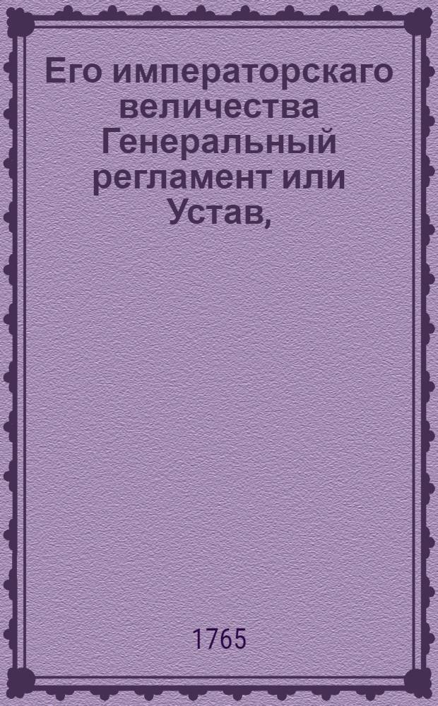 Его императорскаго величества Генеральный регламент или Устав, : По которому государственныя коллегии, також и все оных принадлежащих к ним канцелярей и кантор служители, нетокмо во внешних и внутренних учреждениях, но и во отправлении своего чина, подданнейше поступать имеют