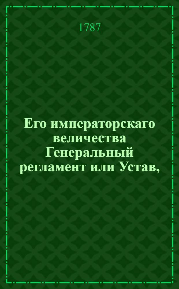 Его императорскаго величества Генеральный регламент или Устав, : По которому государственныя коллегии, також и все оных принадлежащих к ним канцелярей и кантор служители, нетокмо во внешнихь ! и внутреннихь ! учреждениях, но и во отправлении своего чина, подданнейше поступать имеют