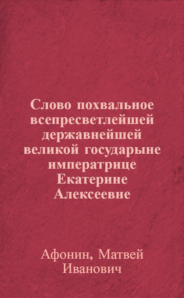 Слово похвальное всепресветлейшей державнейшей великой государыне императрице Екатерине Алексеевне, самодержице всероссийской,