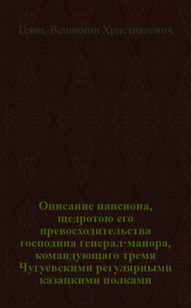 Описание пансиона, щедротою его превосходительства господина генерал-маиора, командующаго тремя Чугуевскими регулярными казацкими полками, войска Екатеринославских казаков обоих сторон реки Днепра войсковаго атамана, и орденов святаго равно-апостольнаго князя Владимира второй степени большаго креста, и военнаго святаго великомученика и победоносца Георгия третьяго класса кавалера Матвея Ивановича Платова, подкрепленнаго