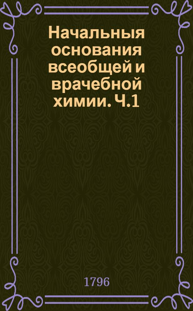 Начальныя основания всеобщей и врачебной химии. Ч.1