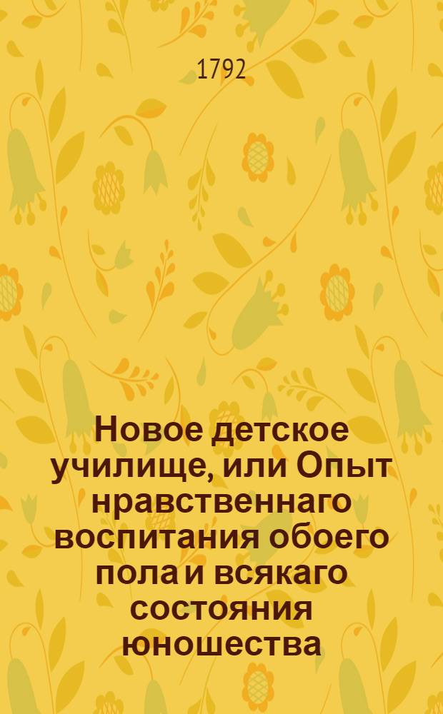 Новое детское училище, или Опыт нравственнаго воспитания обоего пола и всякаго состояния юношества; : Содержащий преполезнейшие наставлении к образованию разума и сердца и совершенному нравственному воспитанию, представленные в изящнейших письмах. Т.2